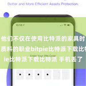 他们不仅在使用比特派的家具时体验到了高质料的职业bitpie比特派下载比特派 手机丢了