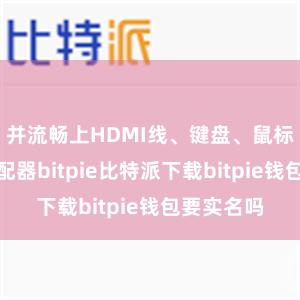 并流畅上HDMI线、键盘、鼠标和电源适配器bitpie比特派